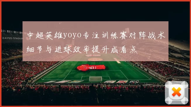 中超英雄yoyo专注训练赛对阵战术细节与进球效率提升成看点
