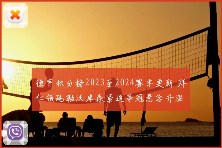 德甲积分榜2023至2024赛季更新 拜仁领跑勒沃库森紧追争冠悬念升温