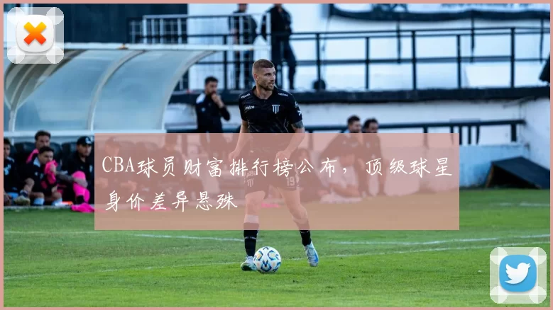 CBA球员财富排行榜公布，顶级球星身价差异悬殊