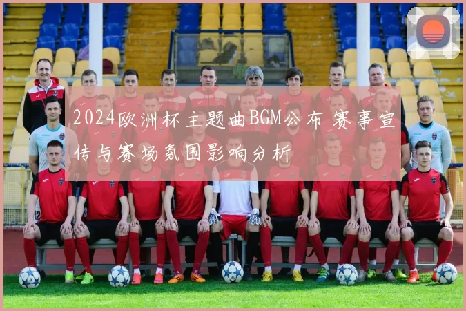 2024欧洲杯主题曲BGM公布 赛事宣传与赛场氛围影响分析