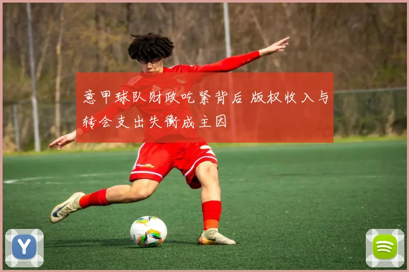 意甲球队财政吃紧背后 版权收入与转会支出失衡成主因