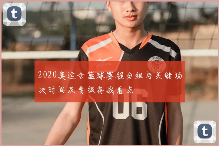 2020奥运会篮球赛程分组与关键场次时间及晋级备战看点