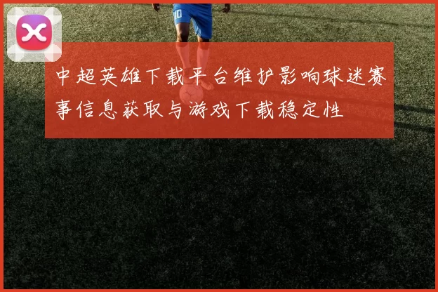 中超英雄下载平台维护影响球迷赛事信息获取与游戏下载稳定性