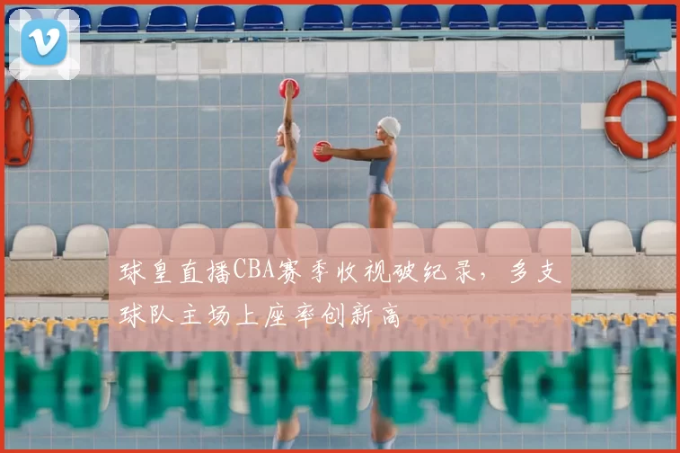 球皇直播CBA赛季收视破纪录，多支球队主场上座率创新高