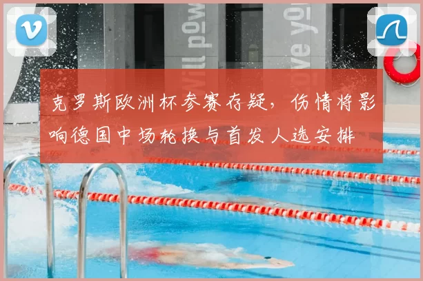 克罗斯欧洲杯参赛存疑，伤情将影响德国中场轮换与首发人选安排