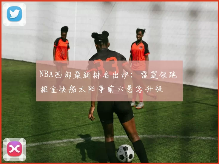NBA西部最新排名出炉:雷霆领跑 掘金快船太阳争前六悬念升级
