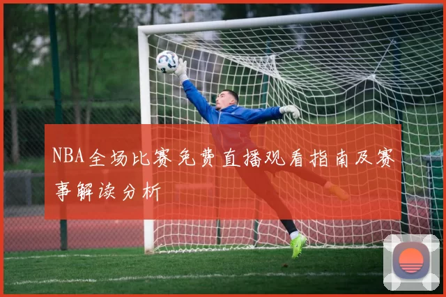 NBA全场比赛免费直播观看指南及赛事解读分析