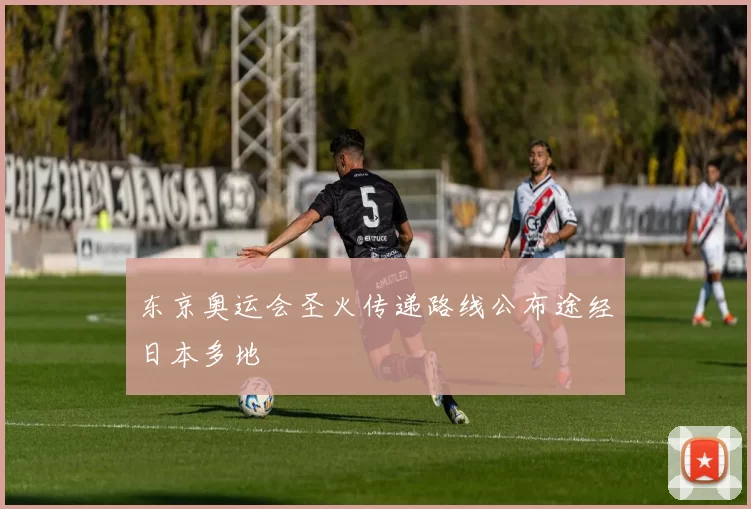 东京奥运会圣火传递路线公布途经日本多地