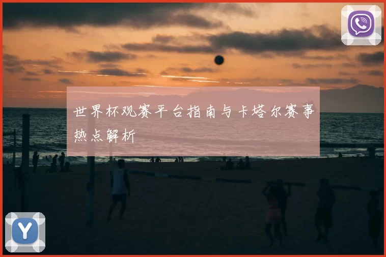 世界杯观赛平台指南与卡塔尔赛事热点解析