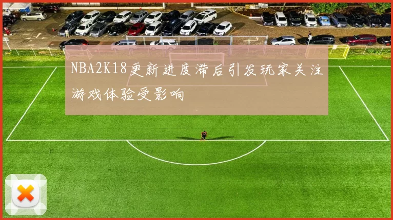NBA2K18更新进度滞后引发玩家关注游戏体验受影响
