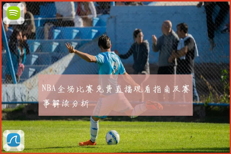 NBA全场比赛免费直播观看指南及赛事解读分析