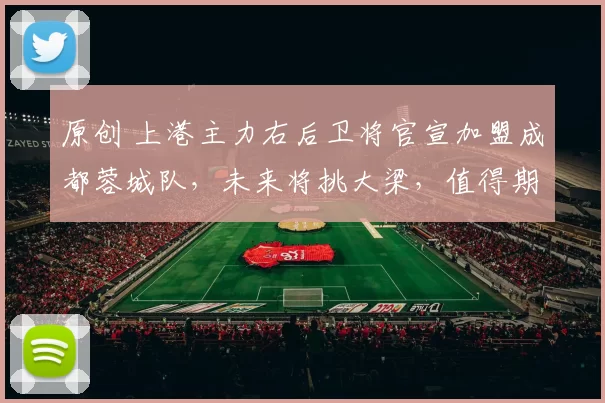 原创 上港主力右后卫将官宣加盟成都蓉城队,未来将挑大梁,值得期待