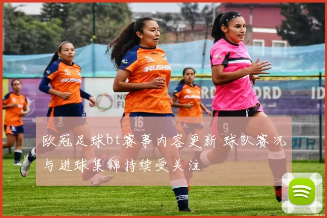 欧冠足球bt赛事内容更新 球队赛况与进球集锦持续受关注