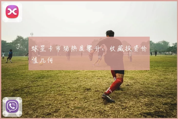 球星卡市场热度攀升，收藏投资价值几何