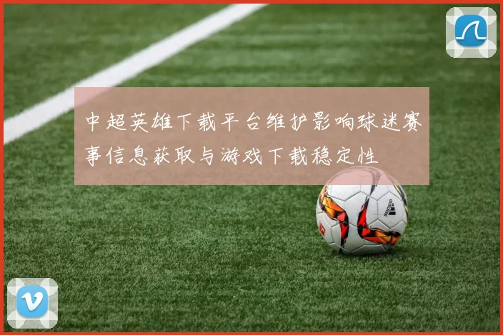 中超英雄下载平台维护影响球迷赛事信息获取与游戏下载稳定性