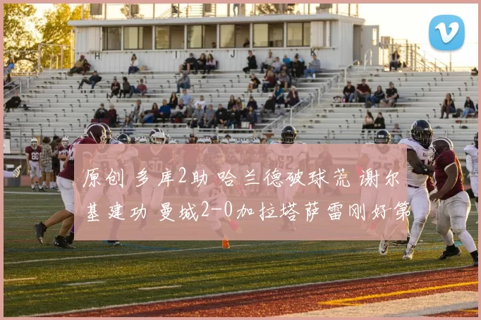 原创 多库2助 哈兰德破球荒 谢尔基建功 曼城2-0加拉塔萨雷刚好第8