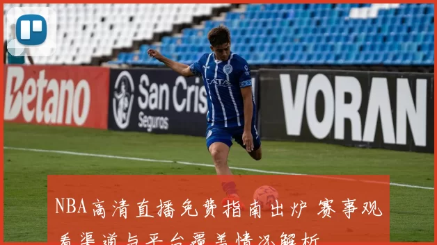 NBA高清直播免费指南出炉 赛事观看渠道与平台覆盖情况解析