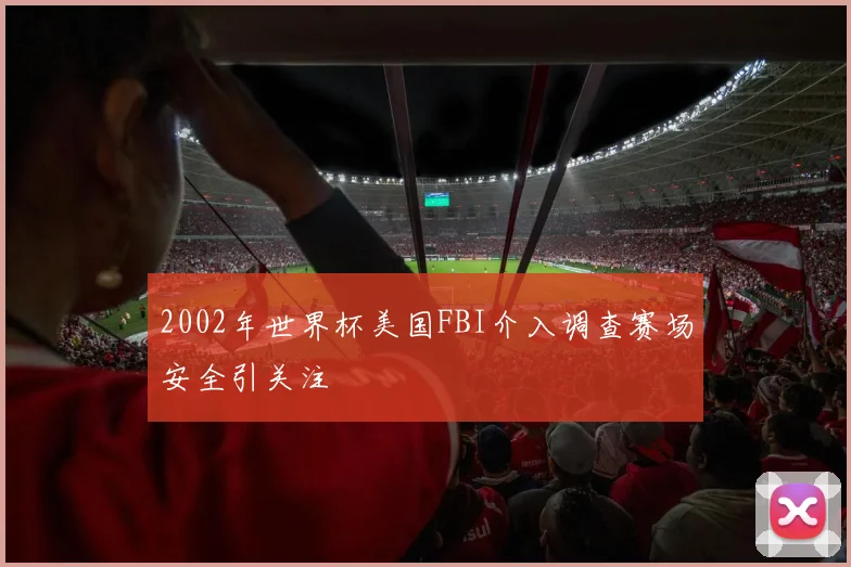 2002年世界杯美国FBI介入调查赛场安全引关注