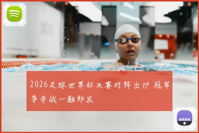 2026足球世界杯决赛对阵出炉 冠军争夺战一触即发