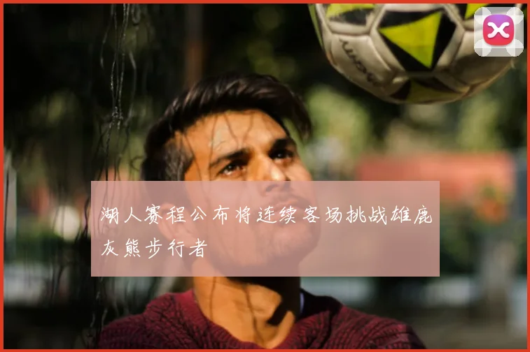湖人赛程公布将连续客场挑战雄鹿灰熊步行者