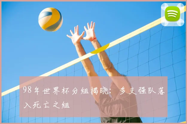 98年世界杯分组揭晓:多支强队落入死亡之组