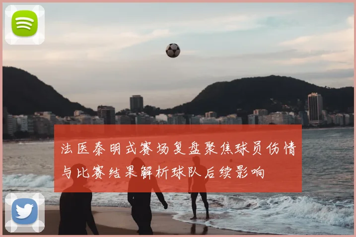 法医秦明式赛场复盘聚焦球员伤情与比赛结果解析球队后续影响