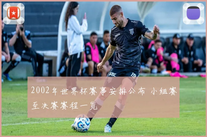 2002年世界杯赛事安排公布 小组赛至决赛赛程一览