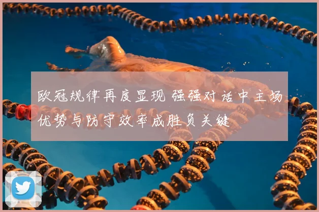 欧冠规律再度显现 强强对话中主场优势与防守效率成胜负关键