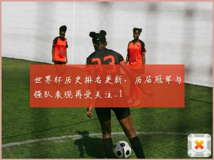 世界杯历史排名更新,历届冠军与强队表现再受关注_1