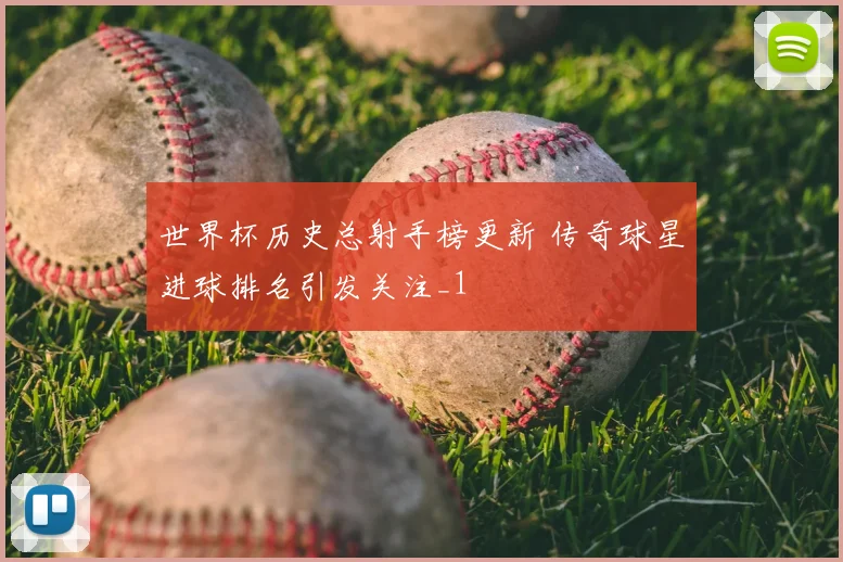 世界杯历史总射手榜更新 传奇球星进球排名引发关注_1