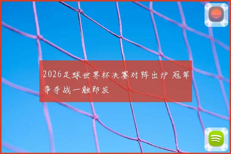 2026足球世界杯决赛对阵出炉 冠军争夺战一触即发
