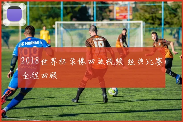 2018世界杯录像回放视频 经典比赛全程回顾